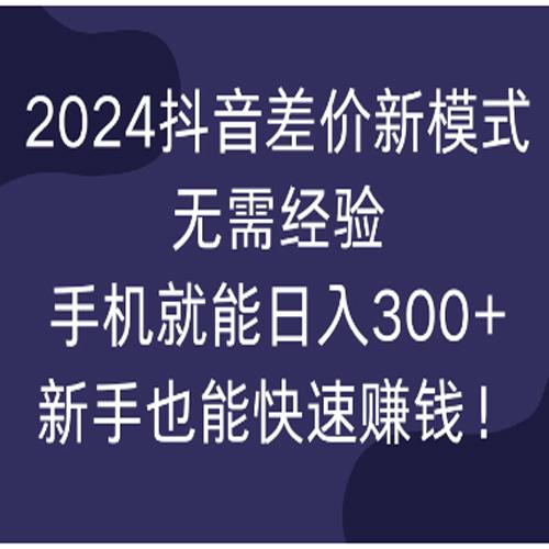 2024抖音差价新模式，无需经验，手机就能日入300+，新手也能快速赚钱！