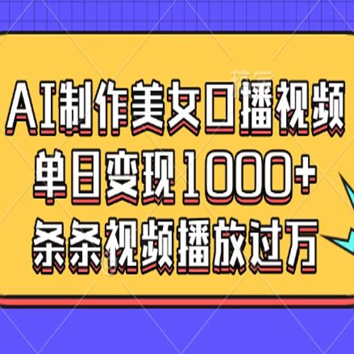 AI制作美女口播视频，单日变现1000+，条条视频播放过万