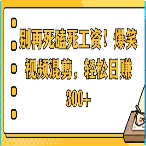 别再死磕死工资！爆笑视频混剪，轻松日赚 300+