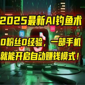 2025新AI钓鱼术：0粉丝0经验，一部手机就能开启自动赚钱模式！