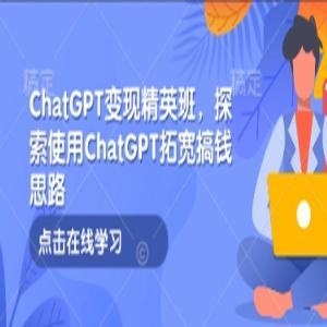 ChatGPT变现精英班，探索使用ChatGPT拓宽搞钱思路