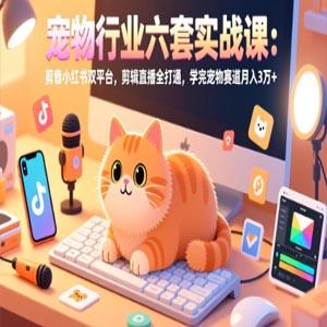 东哥宠业宠物行业六套实战课：抖音小红书双平台，剪辑直播全打通，学完宠物赛道月入3万+