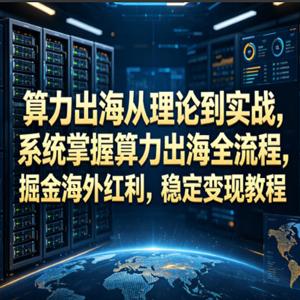 算力出海从理论到实战，系统掌握算力出海全流程，掘金海外红利，稳定变现教程